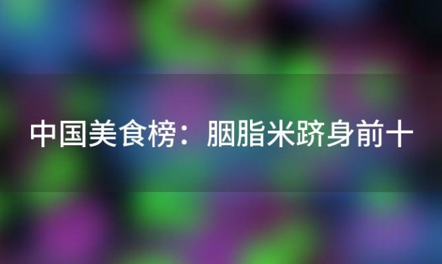 中國(guó)美食榜：胭脂米跻身前十，五常大米荣获冠军